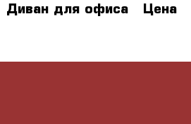 Диван для офиса › Цена ­ 12 400 - Забайкальский край, Чита г. Мебель, интерьер » Офисная мебель   . Забайкальский край,Чита г.